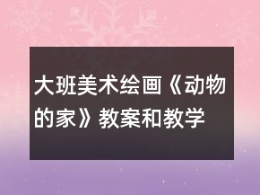 大班美術(shù)繪畫《動(dòng)物的家》教案和教學(xué)反思