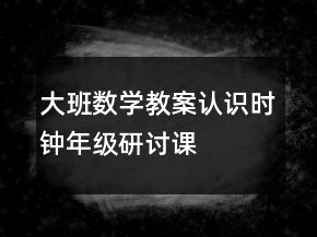 大班數(shù)學(xué)教案：認(rèn)識時(shí)鐘（年級研討課）