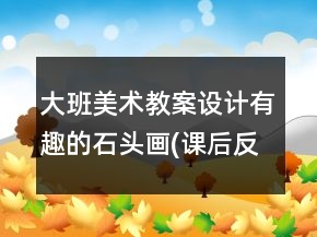 大班美術(shù)教案設(shè)計：有趣的石頭畫(課后反思)
