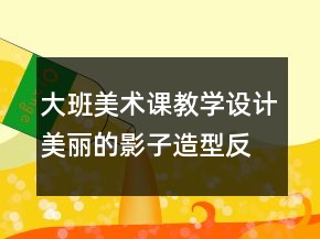 大班美術課教學設計：美麗的影子造型（反思）