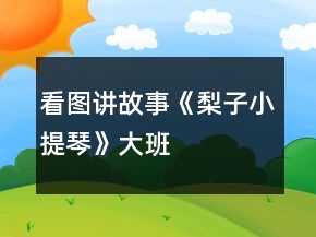看圖講故事《梨子小提琴》———大班語(yǔ)言教學(xué)設(shè)計(jì)與反思