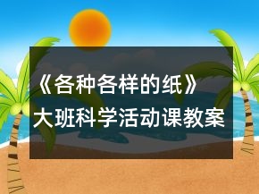 《各種各樣的紙》 大班科學(xué)活動(dòng)課教案及教學(xué)反思