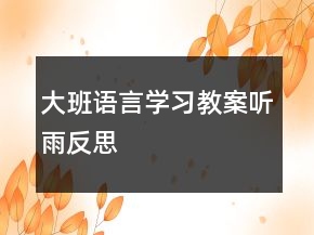 大班語言學(xué)習(xí)教案：聽雨反思