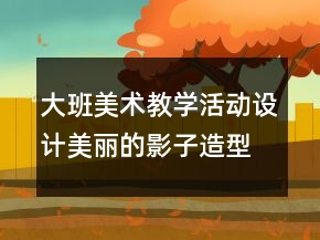 大班美術教學活動設計：美麗的影子造型教案反思