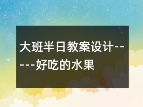 大班半日教案設(shè)計(jì)-----好吃的水果