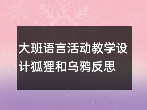 大班語(yǔ)言活動(dòng)教學(xué)設(shè)計(jì)：狐貍和烏鴉反思