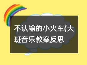 不認(rèn)輸?shù)男』疖?chē)(大班音樂(lè)教案反思）