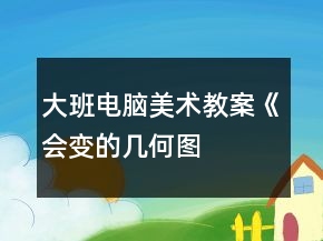 大班電腦美術(shù)教案——《會(huì)變的幾何圖形》反思