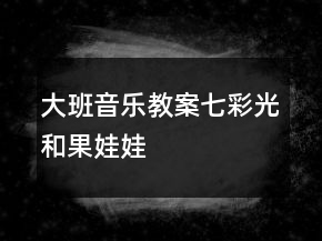 大班音樂(lè)教案：七彩光和果娃娃