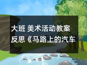 大班 美術(shù)活動教案反思：《馬路上的汽車》