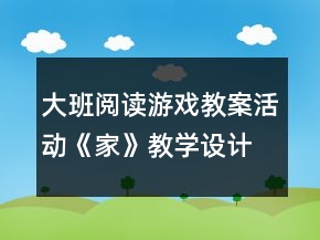 大班閱讀游戲教案活動(dòng)：《家》教學(xué)設(shè)計(jì)及課后反思