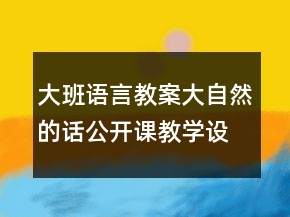 大班語言教案：大自然的話公開課教學(xué)設(shè)計及評課稿