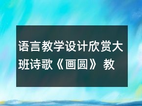 語言教學(xué)設(shè)計(jì)欣賞大班詩歌《畫圓》 教案