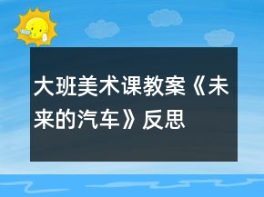 大班美術(shù)課教案《未來的汽車》反思