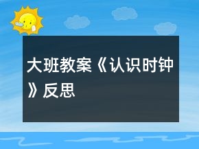 大班教案《認(rèn)識時(shí)鐘》反思