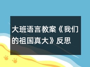 大班語言教案《我們的祖國真大》反思