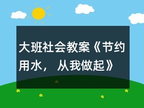 大班社會教案《節(jié)約用水， 從我做起》