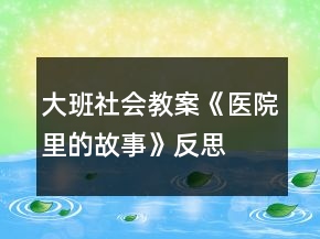 大班社會教案《醫(yī)院里的故事》反思