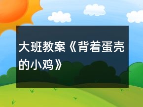 大班教案《背著蛋殼的小雞》