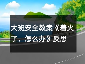 大班安全教案《著火了，怎么辦》反思