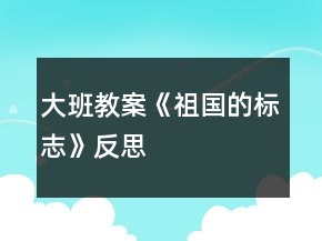 大班教案《祖國的標志》反思
