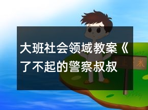 大班社會(huì)領(lǐng)域教案《了不起的警察叔叔》