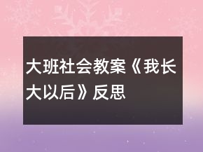 大班社會(huì)教案《我長(zhǎng)大以后》反思