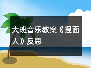 大班音樂教案《捏面人》反思