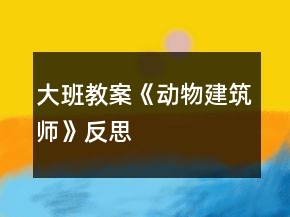 大班教案《動物建筑師》反思