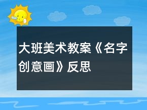 大班美術(shù)教案《名字創(chuàng)意畫》反思
