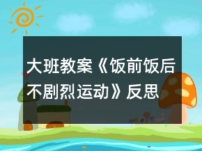 大班教案《飯前飯后不劇烈運(yùn)動(dòng)》反思