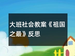 大班社會(huì)教案《祖國之最》反思