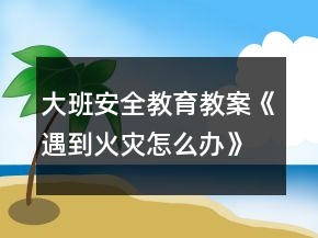 大班安全教育教案《遇到火災(zāi)怎么辦》反思