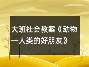 大班社會教案《動物―人類的好朋友》反思