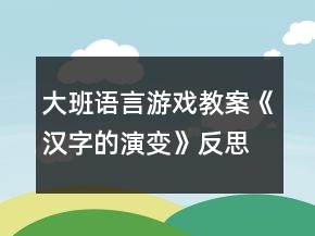 大班語(yǔ)言游戲教案《漢字的演變》反思