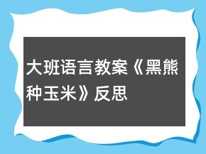 大班語言教案《黑熊種玉米》反思