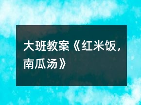 大班教案《紅米飯，南瓜湯》