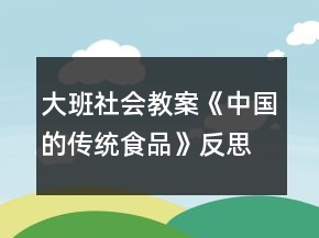 大班社會(huì)教案《中國(guó)的傳統(tǒng)食品》反思