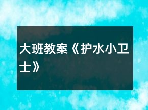 大班教案《護(hù)水小衛(wèi)士》