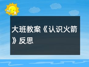 大班教案《認(rèn)識火箭》反思