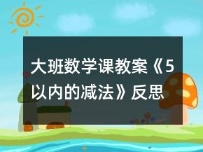 大班數(shù)學(xué)課教案《5以內(nèi)的減法》反思