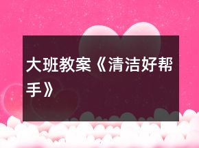 大班教案《清潔好幫手》