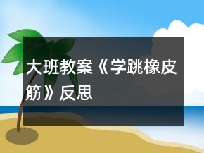 大班教案《學(xué)跳橡皮筋》反思