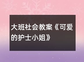 大班社會(huì)教案《可愛(ài)的護(hù)士小姐》