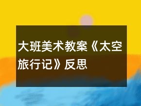 大班美術(shù)教案《太空旅行記》反思