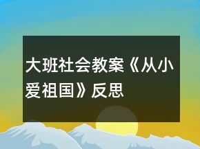 大班社會教案《從小愛祖國》反思
