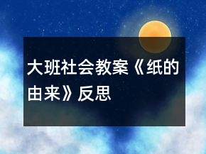 大班社會教案《紙的由來》反思