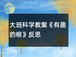 大班科學(xué)教案《有趣的根》反思