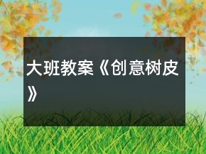 大班教案《創(chuàng)意樹皮》