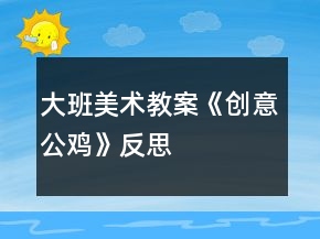 大班美術(shù)教案《創(chuàng)意公雞》反思
